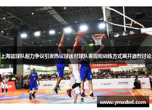 上海篮球队耐力争议引发热议球迷对球队表现和训练方式展开激烈讨论