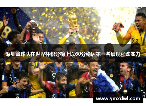 深圳篮球队在世界杯积分榜上以60分稳居第一名展现强劲实力
