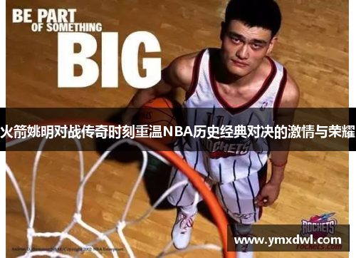 火箭姚明对战传奇时刻重温NBA历史经典对决的激情与荣耀