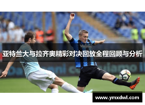 亚特兰大与拉齐奥精彩对决回放全程回顾与分析
