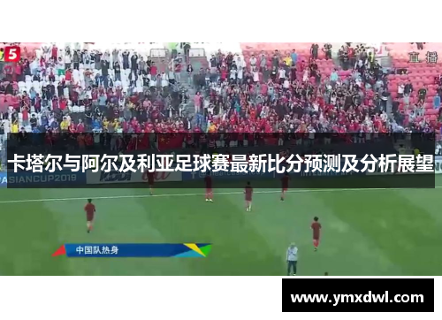 卡塔尔与阿尔及利亚足球赛最新比分预测及分析展望