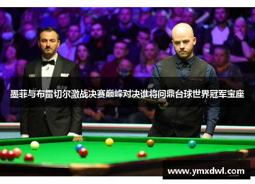 墨菲与布雷切尔激战决赛巅峰对决谁将问鼎台球世界冠军宝座