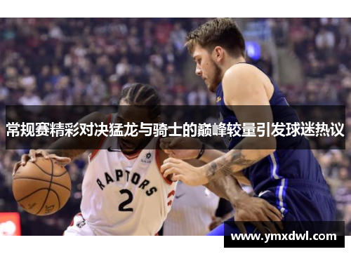 常规赛精彩对决猛龙与骑士的巅峰较量引发球迷热议