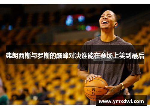 弗朗西斯与罗斯的巅峰对决谁能在赛场上笑到最后