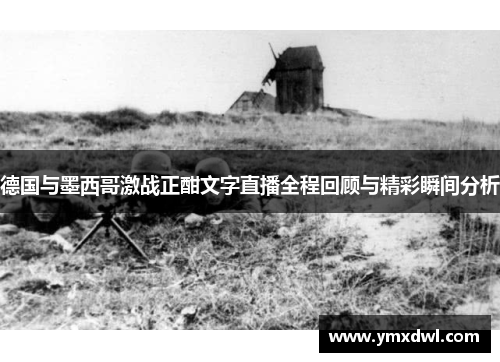 德国与墨西哥激战正酣文字直播全程回顾与精彩瞬间分析