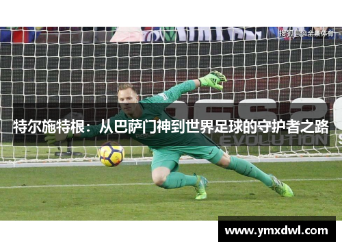 特尔施特根：从巴萨门神到世界足球的守护者之路