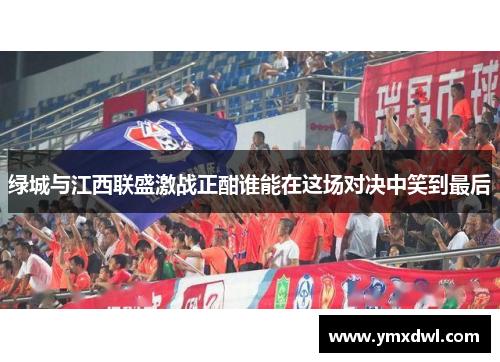 绿城与江西联盛激战正酣谁能在这场对决中笑到最后