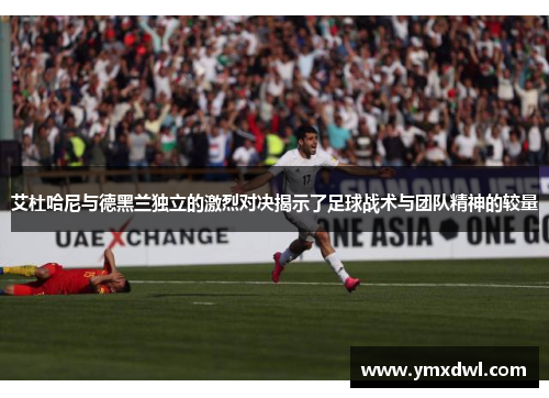 艾杜哈尼与德黑兰独立的激烈对决揭示了足球战术与团队精神的较量