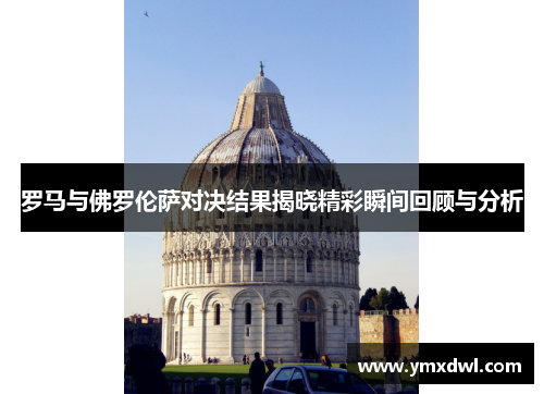 罗马与佛罗伦萨对决结果揭晓精彩瞬间回顾与分析