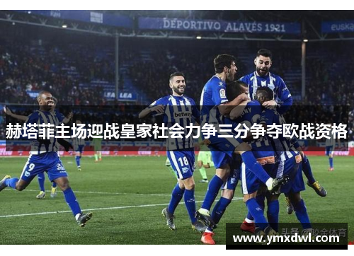赫塔菲主场迎战皇家社会力争三分争夺欧战资格